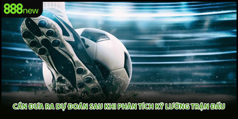 Cần đưa ra dự đoán sau khi phân tích kỹ lưỡng trận đấu